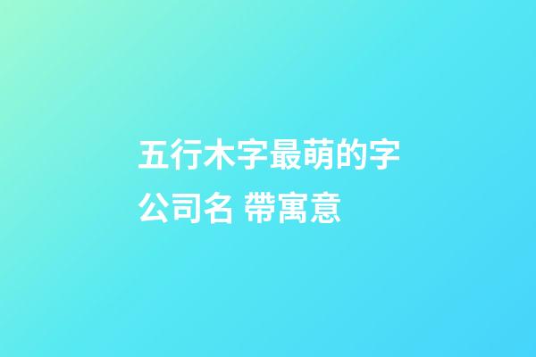 五行木字最萌的字公司名 帶寓意